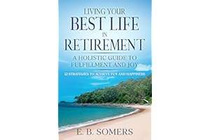 Living Your Best Life in Retirement: A Holistic Guide to Fulfillment and Joy: 12 Strategies to Achieve Fun and Happiness
