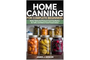 Home Canning for Complete Beginners: Water Bath and Pressure Canning Basics for Safe, Confident Food Preservation
