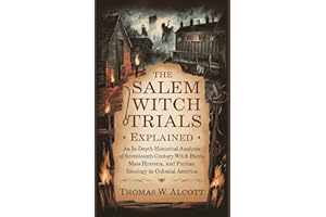 The Salem Witch Trials Explained: An In-Depth Historical Analysis of Seventeenth-Century Witch Hunts, Mass Hysteria, and Puri