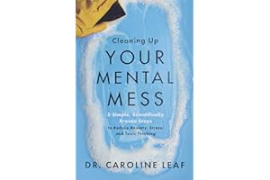 Cleaning Up Your Mental Mess: 5 Simple, Scientifically Proven Steps to Reduce Anxiety, Stress, and Toxic Thinking