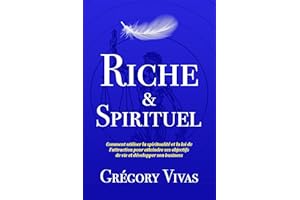 Riche & Spirituel: Comment utiliser la spiritualité et la loi de l’attraction pour atteindre ses objectifs de vie et développ