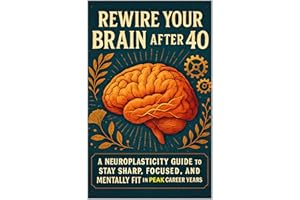 Rewire Your Brain After 40: A Neuroplasticity Guide to Stay Sharp, Focused, and Mentally Fit in Your Peak Career Years