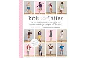 Knit to Flatter: The Only Instructions You'll Ever Need to Knit Sweaters that make You Look Good and Feel Great!