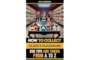 How to Collect Glass & Glassware: 200 Tips and Tricks from A to Z