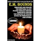 The Complete Collection of E. M. Bounds (12 Books). Illustrated: Preacher and Prayer, The Ineffable Glory, Power Through Prayer, Purpose in Prayer, The ... Prayer, Satan: His Personality and others