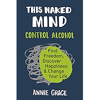 This Naked Mind: Control Alcohol, Find Freedom, Discover Happiness & Change Your Life