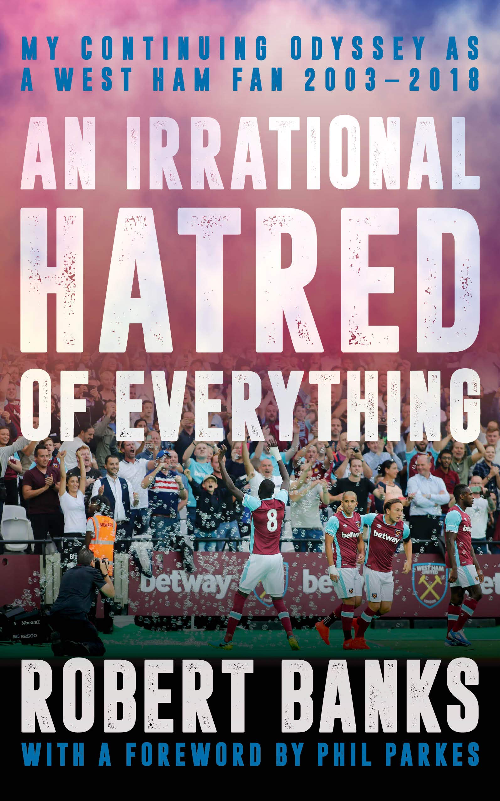 An Irrational Hatred of Everything: My Continuing Odyssey as a West Ham Fan 2003-2018