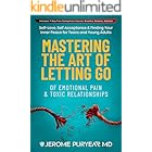 Mastering the Art of Letting Go of Emotional Pain and Toxic Relationships : A Teen's and Young Adult's Journey of Self-Love, Self-Acceptance, & Finding Your Inner Peace