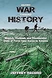 Making War, Thinking History: Munich, Vietnam, and Presidential Uses of Force from Korea to Kosovo