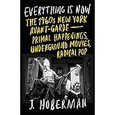 Everything Is Now: The 1960s New York Avant-Garde--Primal Happenings, Underground Movies, Radical Pop