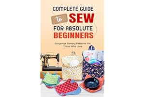Complete Guide To Sew For Absolute Beginners: Gorgeous Sewing Patterns For Those Who Love: Easy Sewing Patterns For Beginners