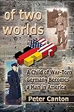 Of Two Worlds: A Child of War-Torn Germany Becomes a Man in America