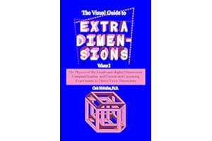 The Visual Guide to Extra Dimensions: The Physics Of The Fourth Dimension, Compactification, And Current And Upcoming Experim