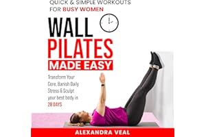 Wall Pilates Made Easy: Quick & Simple Workouts for Busy Women: Transform Your Core, Banish Daily Stress & Sculpt Your Best B