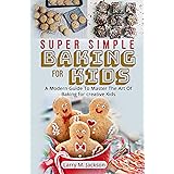 SUPER SIMPLE BAKING FOR KIDS: A Modern Guide To Master The Art Of Baking for creative Kids