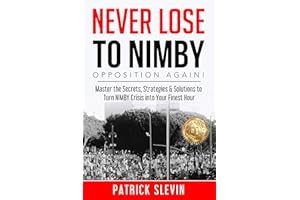 Never Lose to NIMBY Opposition Again!: Master the Secrets, Strategies & Solutions to Turn NIMBY Crisis into Your Finest Hour