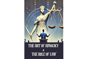 The Art of Advocacy and the Rule of Law: Mastering Persuasion, Justice, and the Principles of Law for a Fairer Society