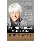 A Mind at Home with Itself: How Asking Four Questions Can Free Your Mind, Open Your Heart, and Turn Your World Around