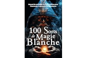 100 Sorts de Magie Blanche: Manuel de sortilèges et d'incantations pour l'harmonie, la guérison et l'abondance (French Editio
