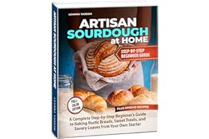 Artisan Sourdough at Home: A Complete Step-by-Step Beginner’s Guide to Baking Rustic Breads, Sweet Treats, and Savory Loaves 