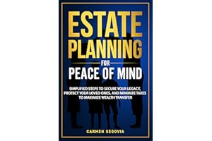 Estate Planning For Peace Of Mind: Simplified Steps To Secure Your Legacy, Protect Your Loved Ones, And Minimize Taxes To Max