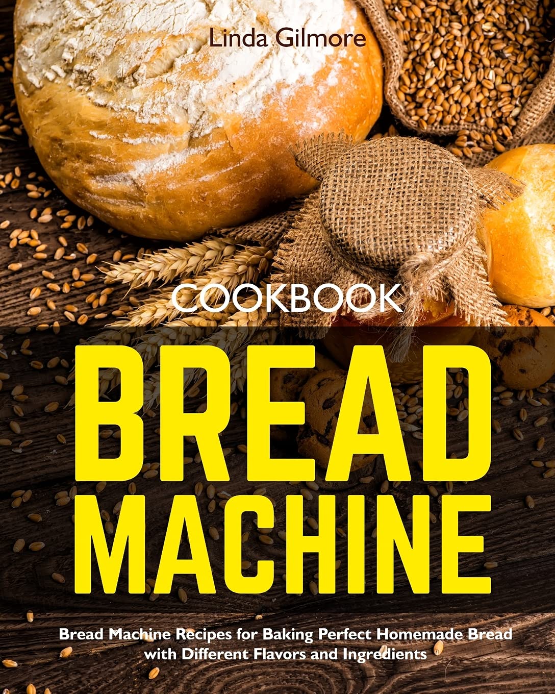 Bread Machine Cookbook: Bread Machine Recipes for Baking Perfect Homemade Bread with Different Flavors and Ingredients