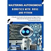 Mastering Autonomous Robotics with ROS2 and Python: A Hands-On Guide to Developing Intelligent Robot Behaviors for Navigation, Perception, and Autonomous Control