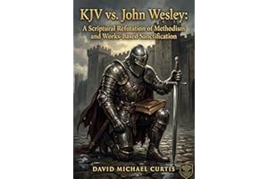KJV vs. John Wesley: A Scriptural Refutation of Methodism and Works-Based Sanctification (The KJV vs. The Institutional Churc