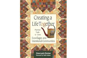 Creating a Life Together: Practical Tools to Grow Ecovillages and Intentional Communities