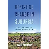 Resisting Change in Suburbia: Asian Immigrants and Frontier Nostalgia in L.A. (American Crossroads) (Volume 67)