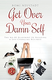 Get Over Your Damn Self: The No-BS Blueprint to Building A Life-Changing Business