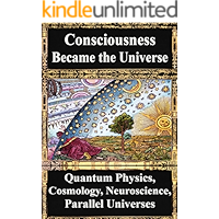 How Consciousness Became the Universe:: Quantum Physics, Cosmology, Relativity, Evolution, Neuroscience, Parallel Universes