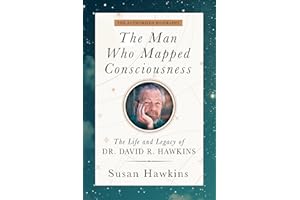 The Man Who Mapped Consciousness: The Life and Legacy of Dr. David R. Hawkins, The Authorized Biography