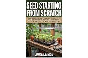 Seed Starting From Scratch: Start Seeds Indoors, Harden Off Successfully, and Get a Head Start on Every Growing Season (The C