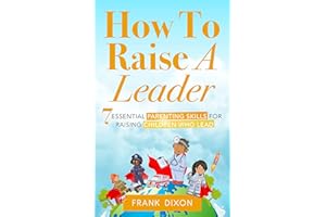 How To Raise A Leader: 7 Essential Parenting Skills For Raising Children Who Lead (The Master Parenting Series Book 1)