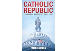 The Catholic Republic: Why America Will Perish Without Rome