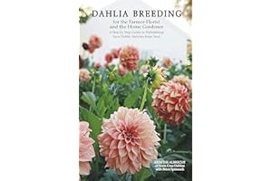 Dahlia Breeding for the Farmer-Florist and the Home Gardener: A Step by Step Guide to Hybridizing New Dahlia Varieties from S