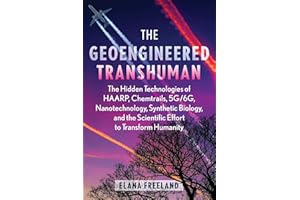 The Geoengineered Transhuman: The Hidden Technologies of HAARP, Chemtrails, 5G/6G, Nanotechnology, Synthetic Biology, and the