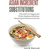 Asian Ingredient Substitutions: Fish and Fruit, Veggies and Vittles, Noodles and Noshes, Seasonings and Sauces, and more