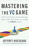 Mastering the VC Game: A Venture Capital Insider Reveals How to Get from Start-up to IPO on Your Terms