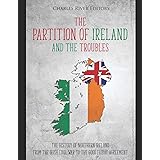 The Partition of Ireland and the Troubles: The History of Northern Ireland from the Irish Civil War to the Good Friday Agreem