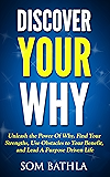 Discover Your Why: Unleash the Power Of Why, Find Your Strengths, Use Obstacles to Your Benefit, and Lead A Purpose Driven Life