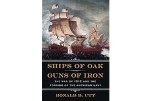 Ships of Oak, Guns of Iron: The War of 1812 and the Forging of the American Navy