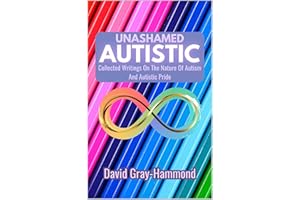 Unashamed Autistic: Collected Writings On The Nature Of Autism And Autistic Pride