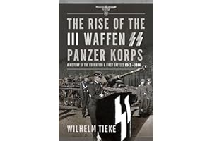The Rise of the III Waffen SS Panzer Korps: A History of the Formation and First Battles, 1943 - 1944