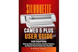 SILHOUETTE CAMEO 5 PLUS USER GUIDE FOR CRAFTERS: Step-by-Step Instructions, Creative Projects, and Expert Tips to Master Your