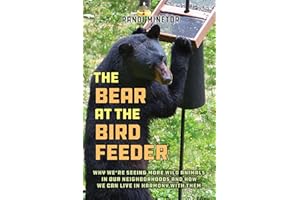 The Bear at the Bird Feeder: Why We're Seeing More Wild Animals in Our Neighborhoods and How We Can Live in Harmony with Them