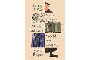 Living I Was Your Plague: Martin Luther's World and Legacy (The Lawrence Stone Lectures Book 12)