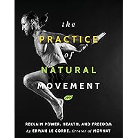 The Practice Of Natural Movement: Reclaim Power, Health, and Freedom