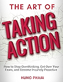 The Art of Taking Action: How to Stop Overthinking, Get Over Your Fears, and Become Insanely Proactive